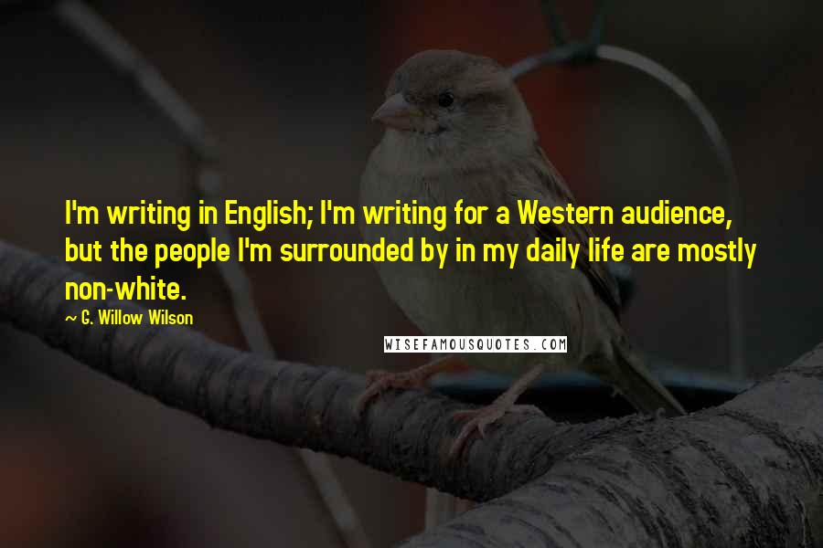 G. Willow Wilson Quotes: I'm writing in English; I'm writing for a Western audience, but the people I'm surrounded by in my daily life are mostly non-white.