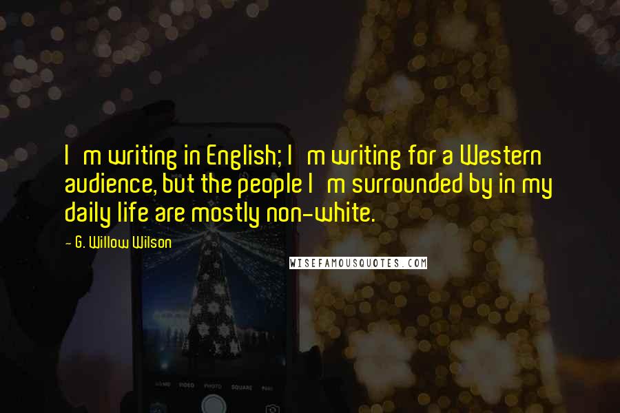 G. Willow Wilson Quotes: I'm writing in English; I'm writing for a Western audience, but the people I'm surrounded by in my daily life are mostly non-white.