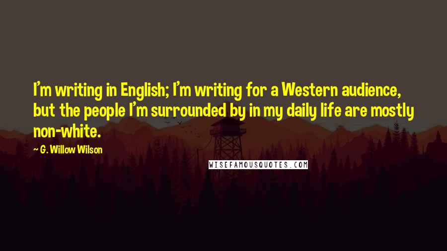 G. Willow Wilson Quotes: I'm writing in English; I'm writing for a Western audience, but the people I'm surrounded by in my daily life are mostly non-white.