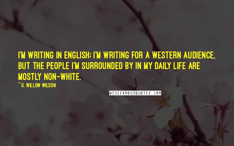 G. Willow Wilson Quotes: I'm writing in English; I'm writing for a Western audience, but the people I'm surrounded by in my daily life are mostly non-white.