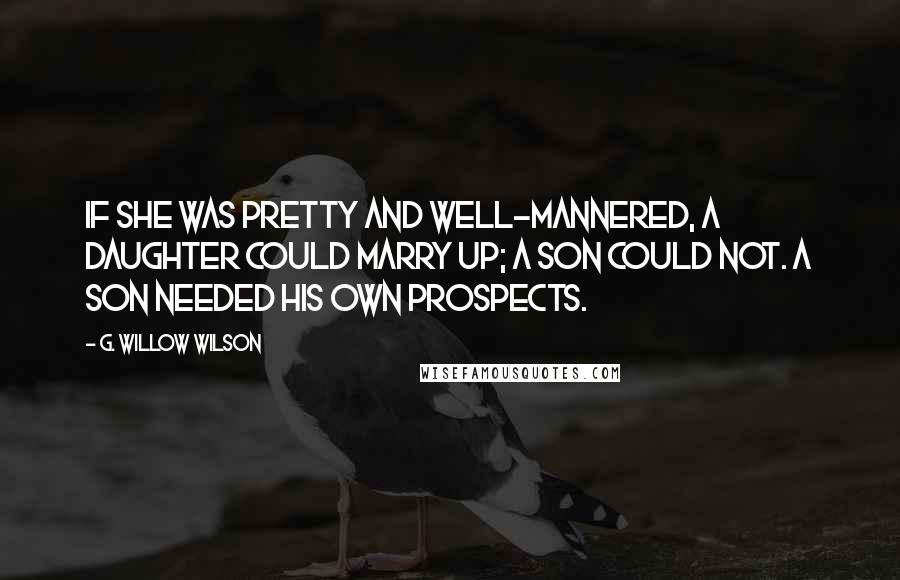 G. Willow Wilson Quotes: If she was pretty and well-mannered, a daughter could marry up; a son could not. A son needed his own prospects.