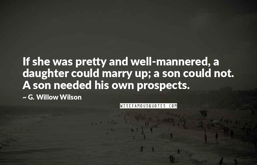 G. Willow Wilson Quotes: If she was pretty and well-mannered, a daughter could marry up; a son could not. A son needed his own prospects.