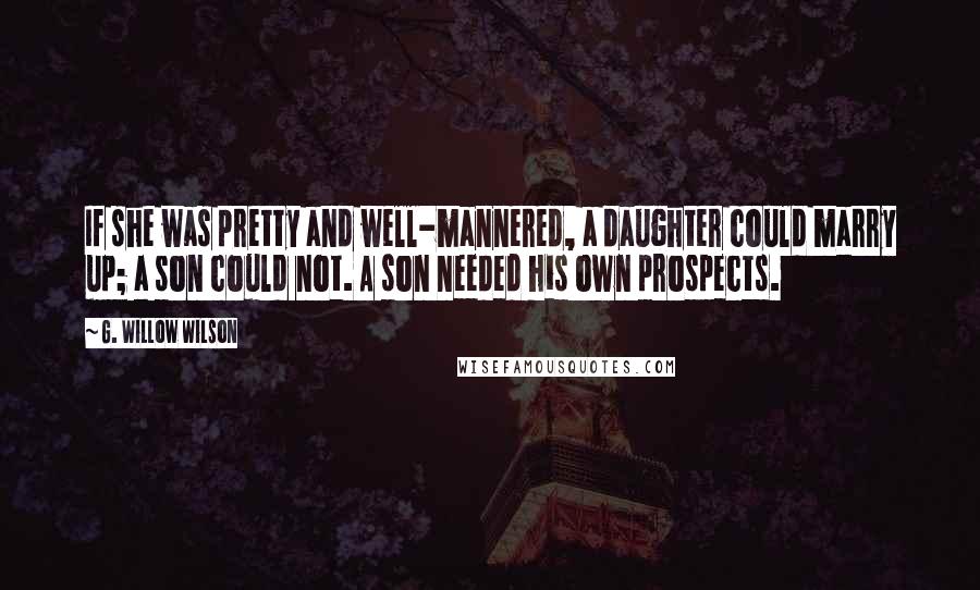 G. Willow Wilson Quotes: If she was pretty and well-mannered, a daughter could marry up; a son could not. A son needed his own prospects.