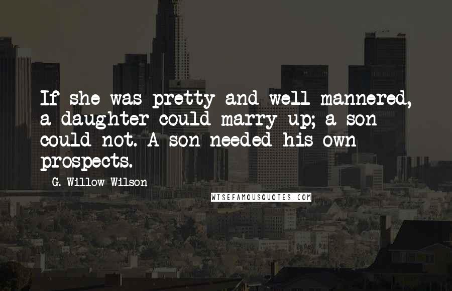 G. Willow Wilson Quotes: If she was pretty and well-mannered, a daughter could marry up; a son could not. A son needed his own prospects.