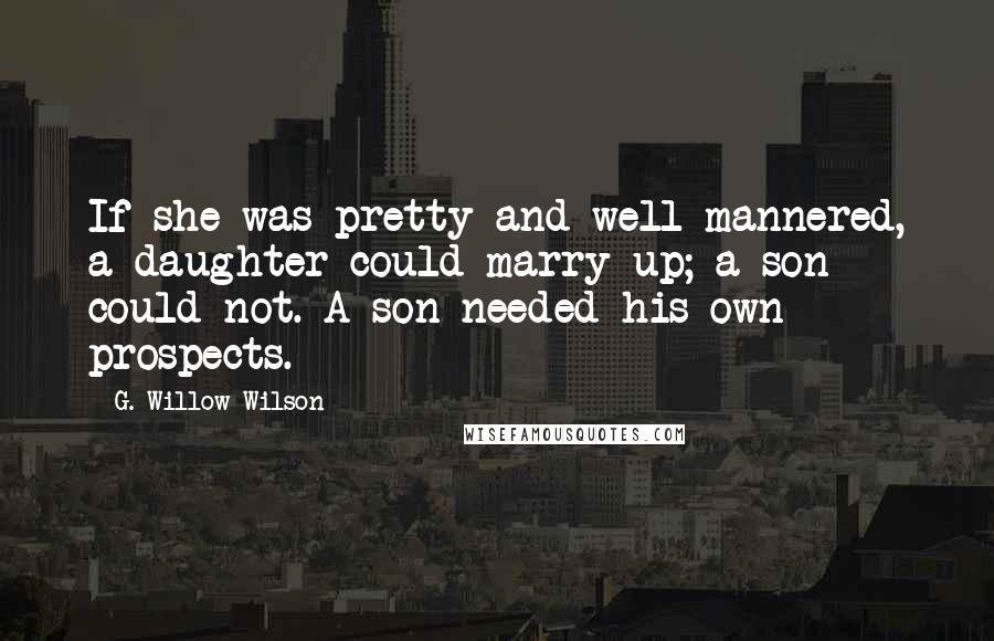 G. Willow Wilson Quotes: If she was pretty and well-mannered, a daughter could marry up; a son could not. A son needed his own prospects.