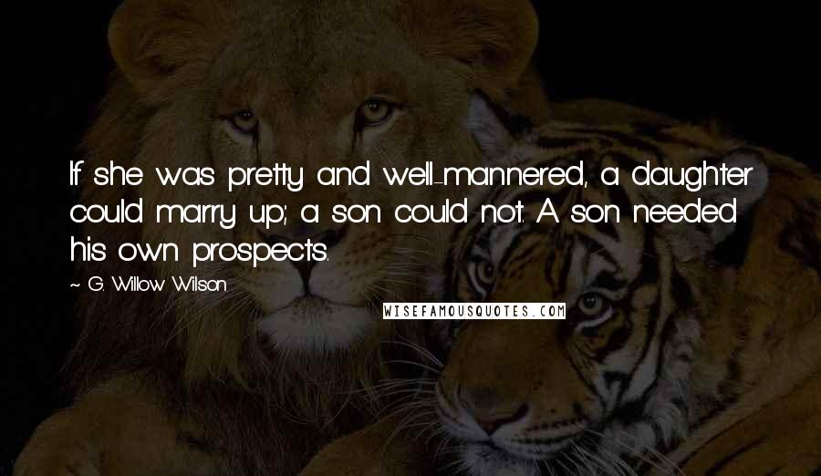 G. Willow Wilson Quotes: If she was pretty and well-mannered, a daughter could marry up; a son could not. A son needed his own prospects.