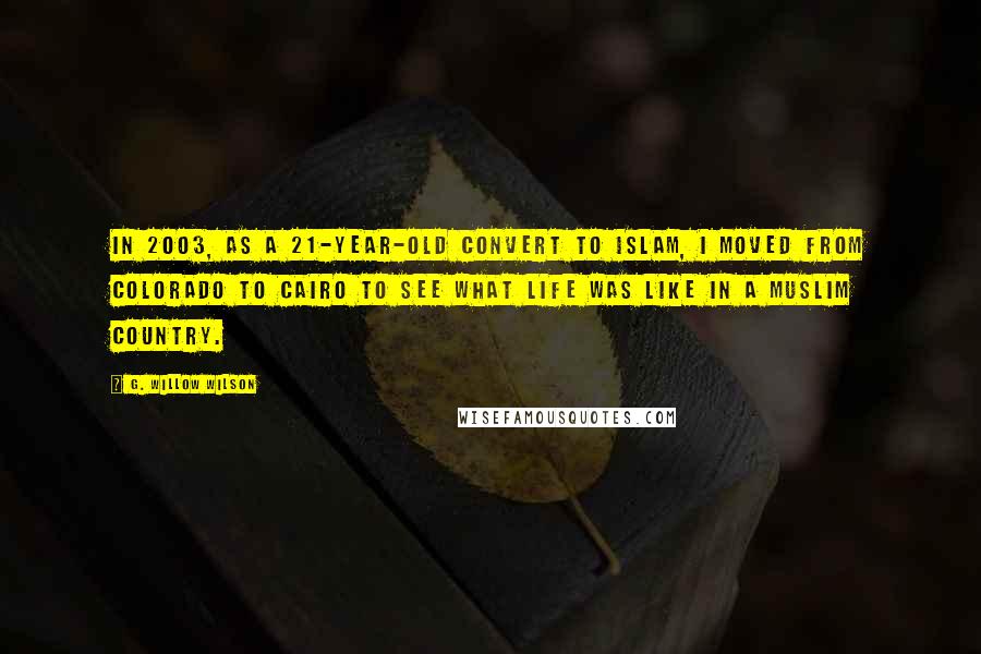 G. Willow Wilson Quotes: In 2003, as a 21-year-old convert to Islam, I moved from Colorado to Cairo to see what life was like in a Muslim country.