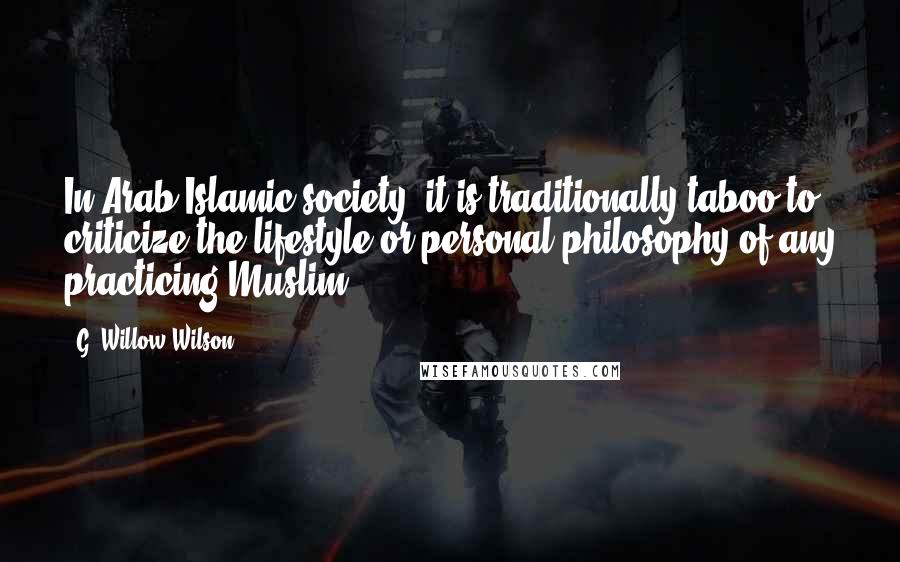 G. Willow Wilson Quotes: In Arab Islamic society, it is traditionally taboo to criticize the lifestyle or personal philosophy of any practicing Muslim.