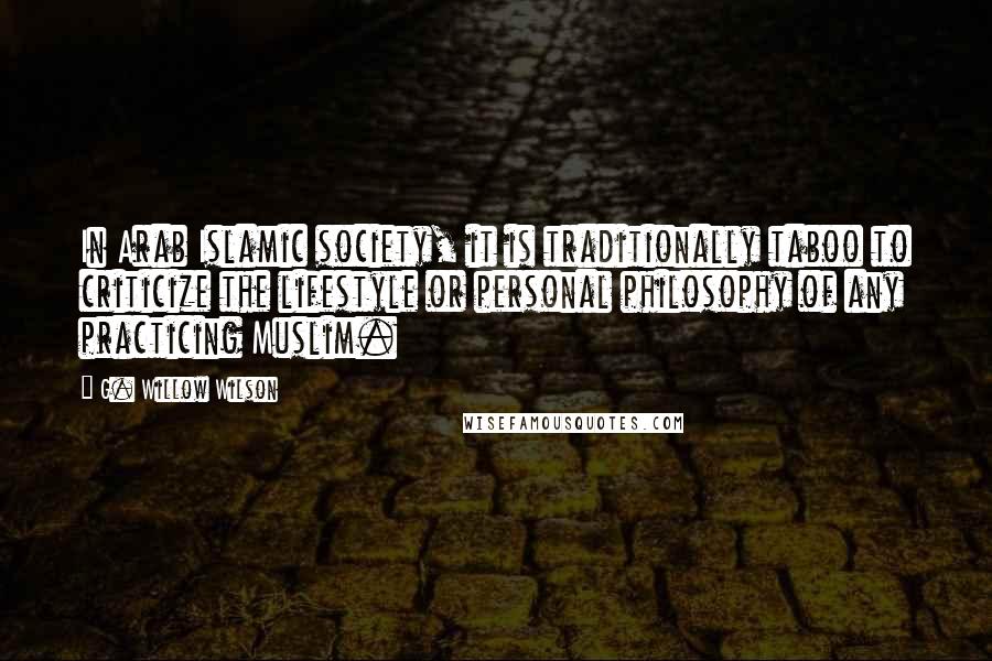 G. Willow Wilson Quotes: In Arab Islamic society, it is traditionally taboo to criticize the lifestyle or personal philosophy of any practicing Muslim.