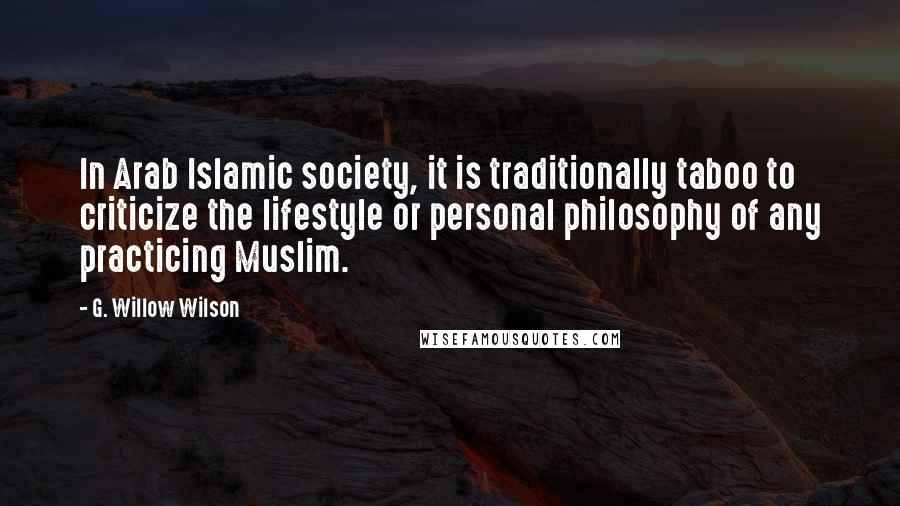 G. Willow Wilson Quotes: In Arab Islamic society, it is traditionally taboo to criticize the lifestyle or personal philosophy of any practicing Muslim.