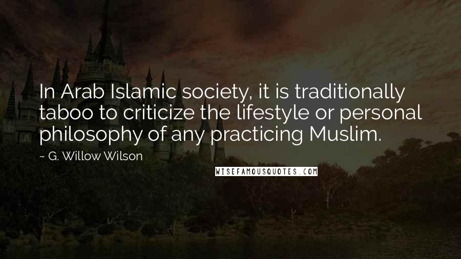 G. Willow Wilson Quotes: In Arab Islamic society, it is traditionally taboo to criticize the lifestyle or personal philosophy of any practicing Muslim.