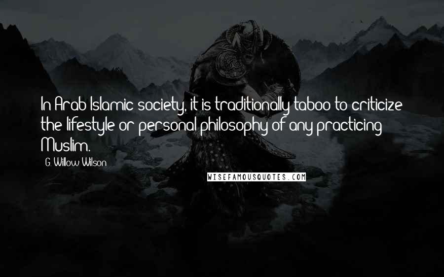 G. Willow Wilson Quotes: In Arab Islamic society, it is traditionally taboo to criticize the lifestyle or personal philosophy of any practicing Muslim.