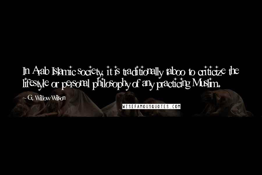 G. Willow Wilson Quotes: In Arab Islamic society, it is traditionally taboo to criticize the lifestyle or personal philosophy of any practicing Muslim.
