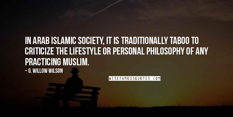 G. Willow Wilson Quotes: In Arab Islamic society, it is traditionally taboo to criticize the lifestyle or personal philosophy of any practicing Muslim.