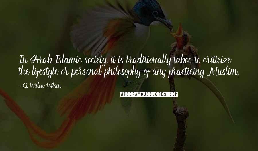 G. Willow Wilson Quotes: In Arab Islamic society, it is traditionally taboo to criticize the lifestyle or personal philosophy of any practicing Muslim.