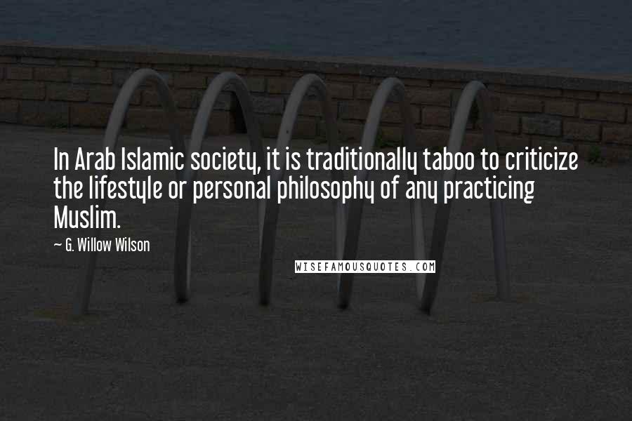 G. Willow Wilson Quotes: In Arab Islamic society, it is traditionally taboo to criticize the lifestyle or personal philosophy of any practicing Muslim.