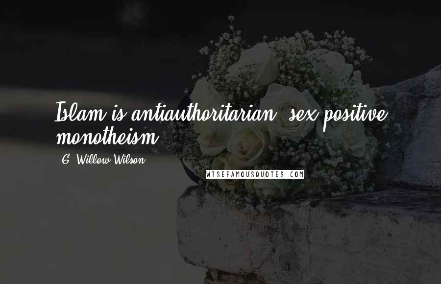 G. Willow Wilson Quotes: Islam is antiauthoritarian, sex-positive monotheism.