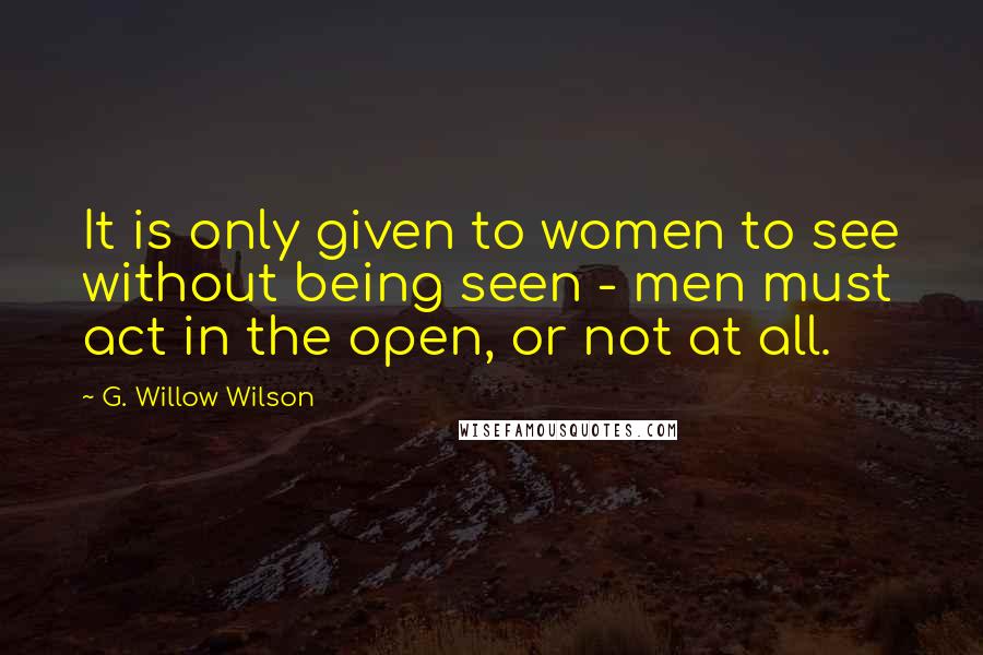 G. Willow Wilson Quotes: It is only given to women to see without being seen - men must act in the open, or not at all.
