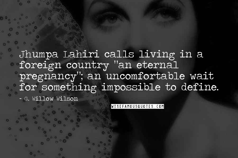 G. Willow Wilson Quotes: Jhumpa Lahiri calls living in a foreign country "an eternal pregnancy"; an uncomfortable wait for something impossible to define.