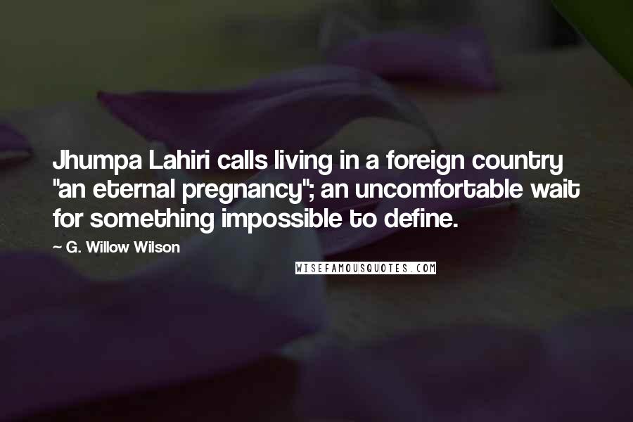 G. Willow Wilson Quotes: Jhumpa Lahiri calls living in a foreign country "an eternal pregnancy"; an uncomfortable wait for something impossible to define.