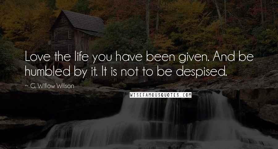 G. Willow Wilson Quotes: Love the life you have been given. And be humbled by it. It is not to be despised.