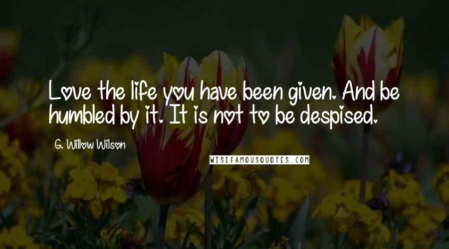 G. Willow Wilson Quotes: Love the life you have been given. And be humbled by it. It is not to be despised.