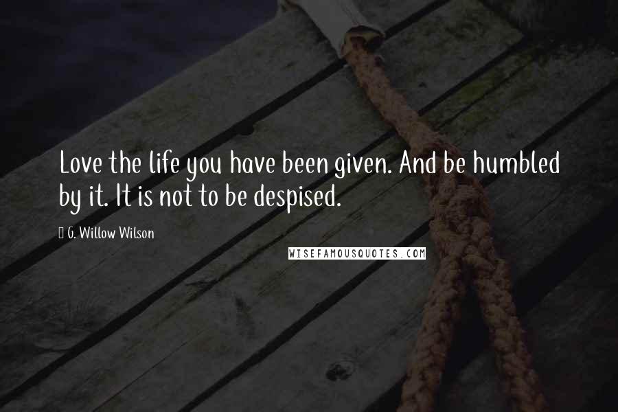 G. Willow Wilson Quotes: Love the life you have been given. And be humbled by it. It is not to be despised.