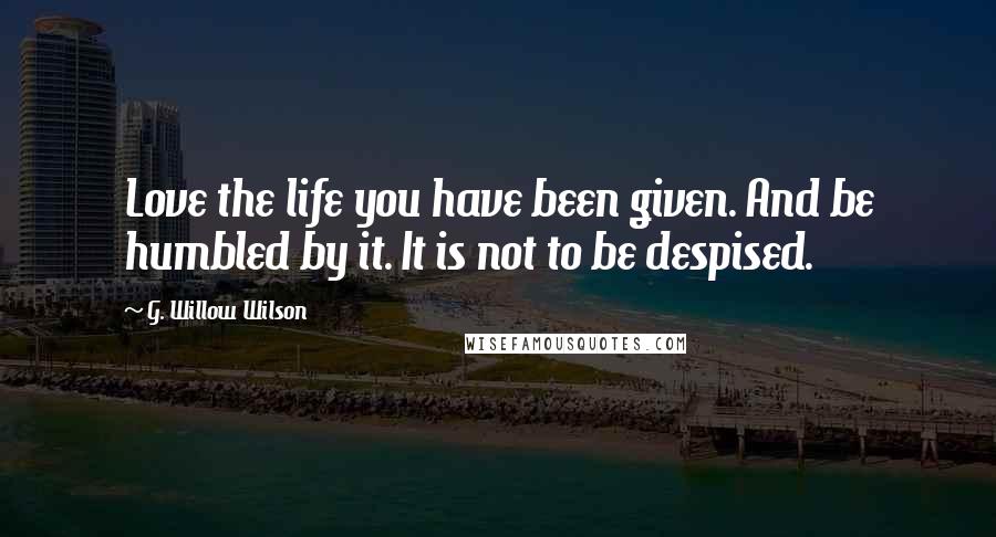 G. Willow Wilson Quotes: Love the life you have been given. And be humbled by it. It is not to be despised.