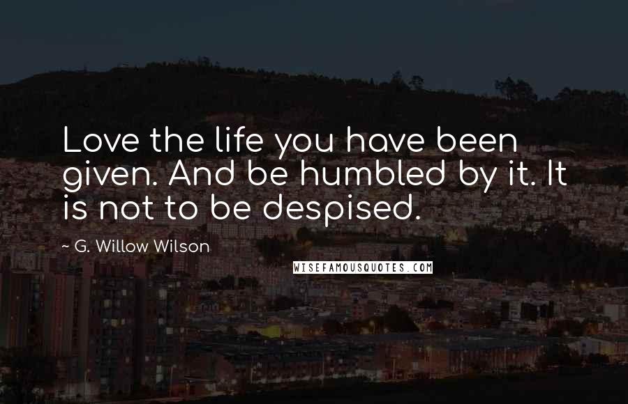 G. Willow Wilson Quotes: Love the life you have been given. And be humbled by it. It is not to be despised.