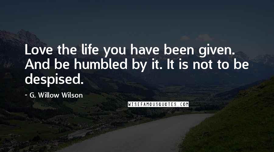 G. Willow Wilson Quotes: Love the life you have been given. And be humbled by it. It is not to be despised.