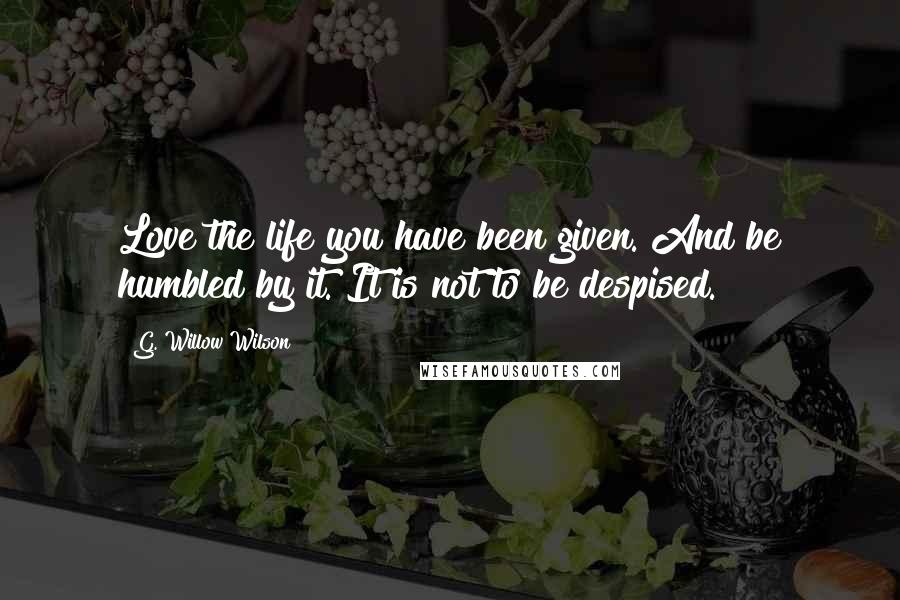 G. Willow Wilson Quotes: Love the life you have been given. And be humbled by it. It is not to be despised.