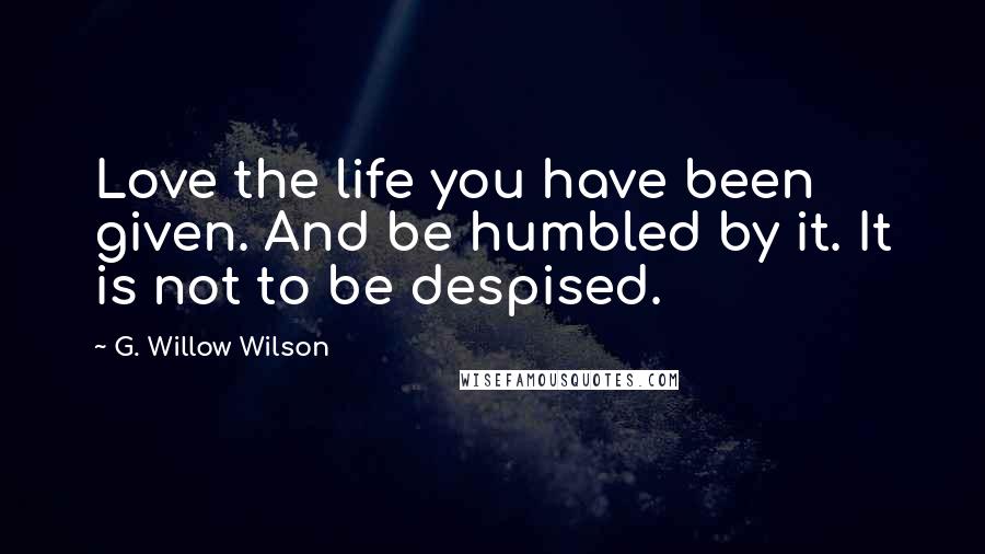 G. Willow Wilson Quotes: Love the life you have been given. And be humbled by it. It is not to be despised.