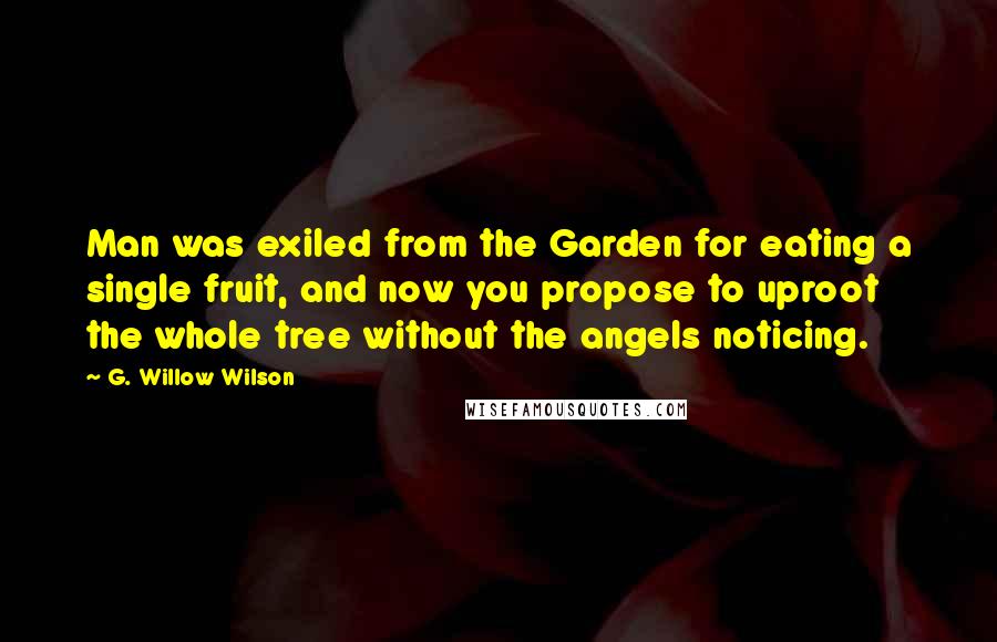 G. Willow Wilson Quotes: Man was exiled from the Garden for eating a single fruit, and now you propose to uproot the whole tree without the angels noticing.