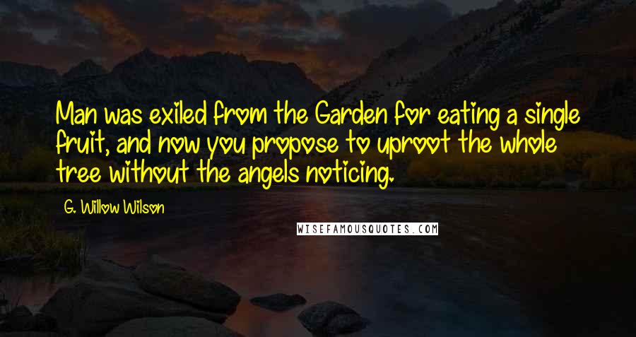 G. Willow Wilson Quotes: Man was exiled from the Garden for eating a single fruit, and now you propose to uproot the whole tree without the angels noticing.