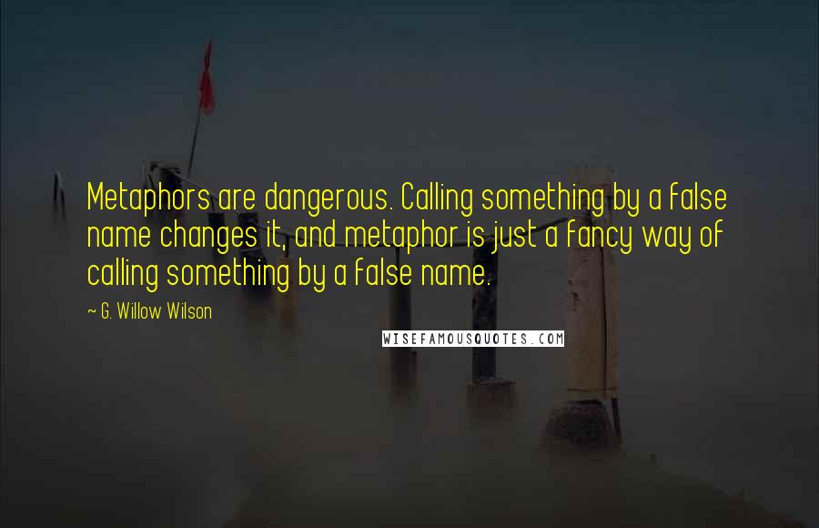 G. Willow Wilson Quotes: Metaphors are dangerous. Calling something by a false name changes it, and metaphor is just a fancy way of calling something by a false name.