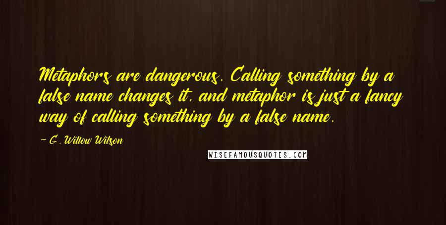 G. Willow Wilson Quotes: Metaphors are dangerous. Calling something by a false name changes it, and metaphor is just a fancy way of calling something by a false name.