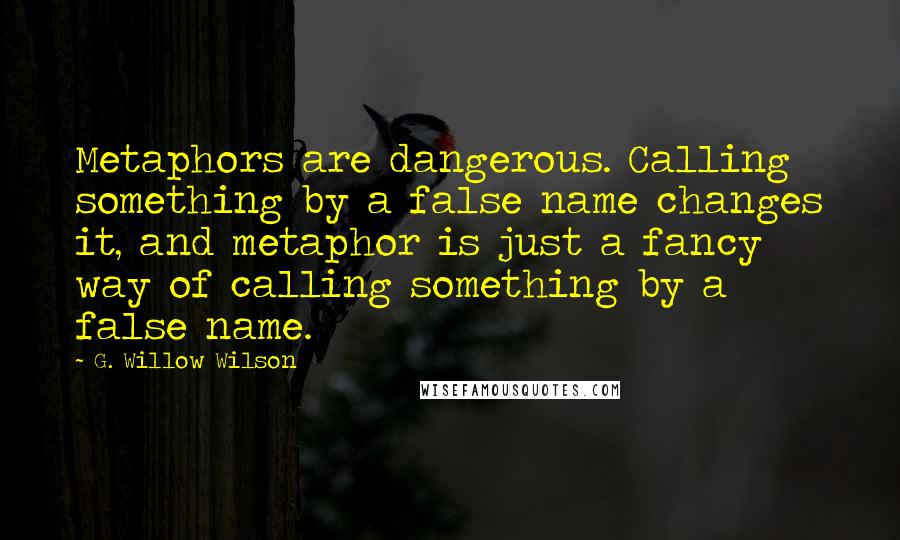 G. Willow Wilson Quotes: Metaphors are dangerous. Calling something by a false name changes it, and metaphor is just a fancy way of calling something by a false name.