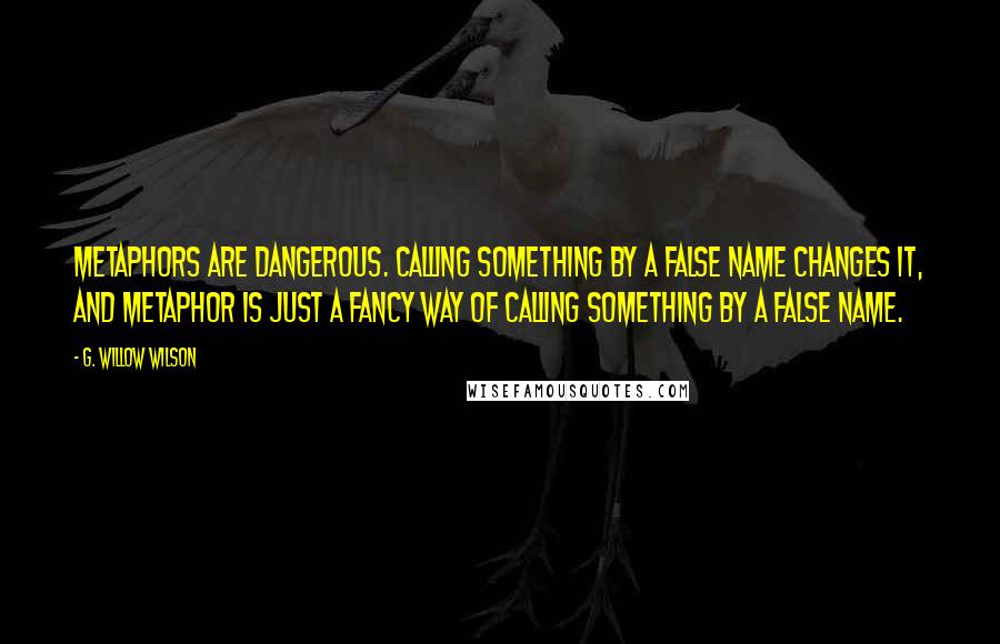 G. Willow Wilson Quotes: Metaphors are dangerous. Calling something by a false name changes it, and metaphor is just a fancy way of calling something by a false name.