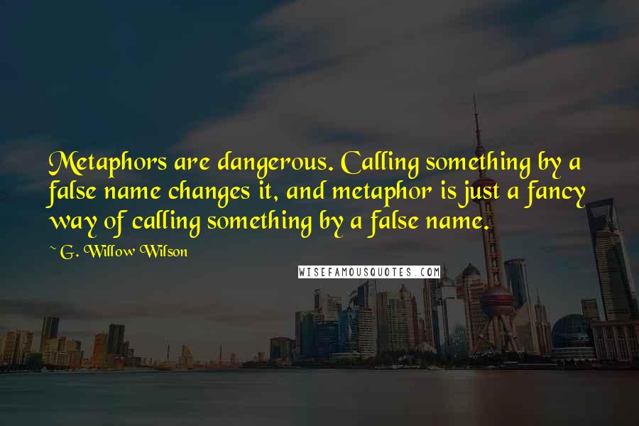 G. Willow Wilson Quotes: Metaphors are dangerous. Calling something by a false name changes it, and metaphor is just a fancy way of calling something by a false name.