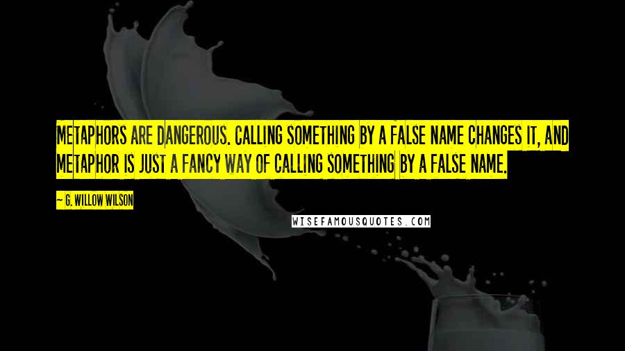G. Willow Wilson Quotes: Metaphors are dangerous. Calling something by a false name changes it, and metaphor is just a fancy way of calling something by a false name.