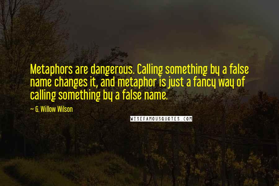 G. Willow Wilson Quotes: Metaphors are dangerous. Calling something by a false name changes it, and metaphor is just a fancy way of calling something by a false name.