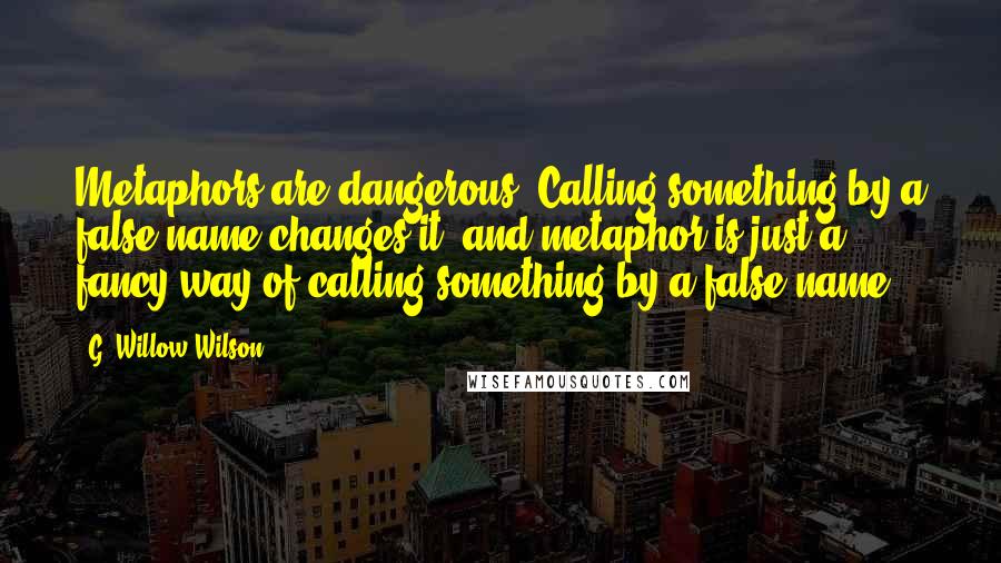 G. Willow Wilson Quotes: Metaphors are dangerous. Calling something by a false name changes it, and metaphor is just a fancy way of calling something by a false name.