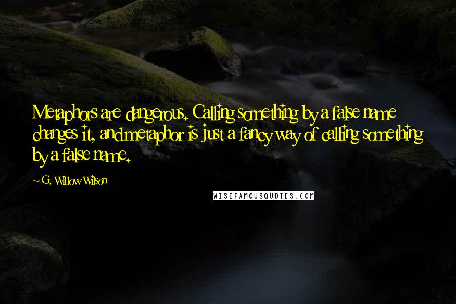 G. Willow Wilson Quotes: Metaphors are dangerous. Calling something by a false name changes it, and metaphor is just a fancy way of calling something by a false name.