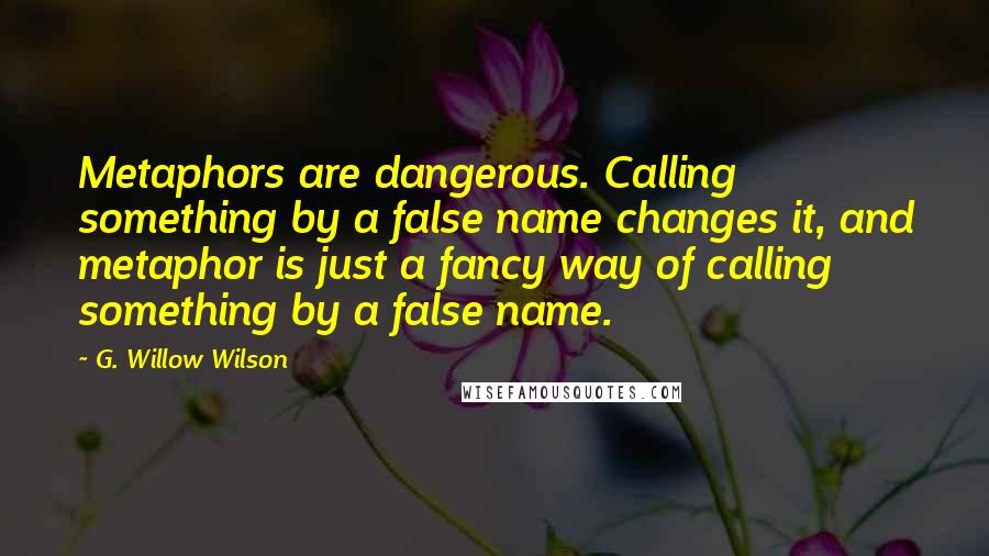 G. Willow Wilson Quotes: Metaphors are dangerous. Calling something by a false name changes it, and metaphor is just a fancy way of calling something by a false name.