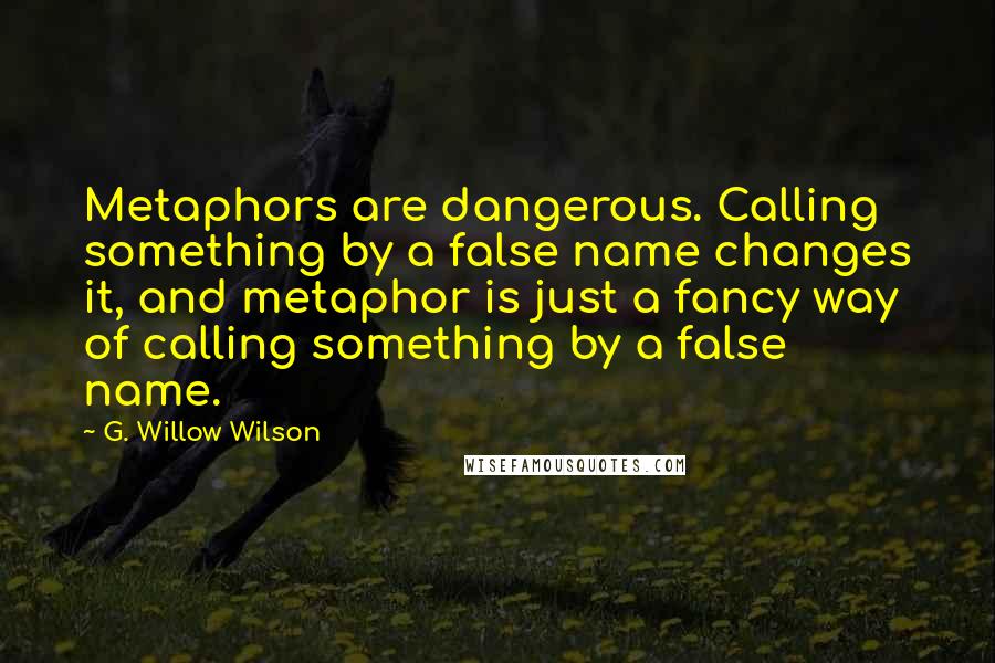 G. Willow Wilson Quotes: Metaphors are dangerous. Calling something by a false name changes it, and metaphor is just a fancy way of calling something by a false name.