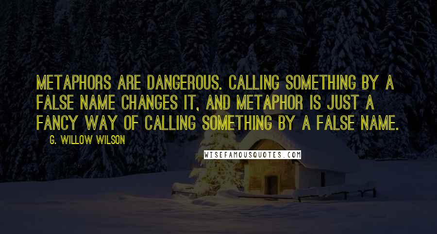 G. Willow Wilson Quotes: Metaphors are dangerous. Calling something by a false name changes it, and metaphor is just a fancy way of calling something by a false name.
