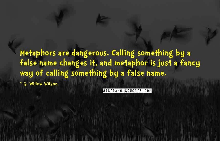 G. Willow Wilson Quotes: Metaphors are dangerous. Calling something by a false name changes it, and metaphor is just a fancy way of calling something by a false name.