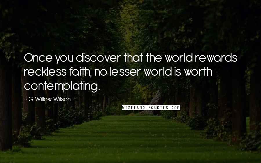 G. Willow Wilson Quotes: Once you discover that the world rewards reckless faith, no lesser world is worth contemplating.