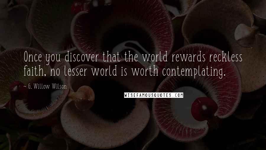 G. Willow Wilson Quotes: Once you discover that the world rewards reckless faith, no lesser world is worth contemplating.