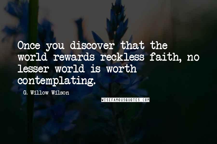 G. Willow Wilson Quotes: Once you discover that the world rewards reckless faith, no lesser world is worth contemplating.